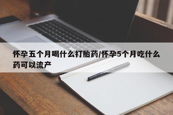 哪里有堕胎药微信怀孕五个月喝什么打胎药/怀孕5个月吃什么药可以流产