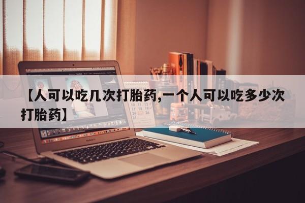 哪里有堕胎药微信【人可以吃几次打胎药,一个人可以吃多少次打胎药】