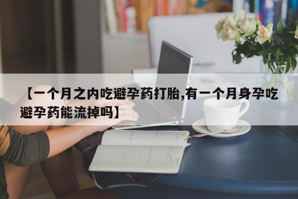 哪里有堕胎药微信【一个月之内吃避孕药打胎,有一个月身孕吃避孕药能流掉吗】