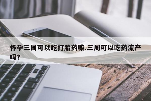 哪里有堕胎药微信怀孕三周可以吃打胎药嘛.三周可以吃药流产吗？