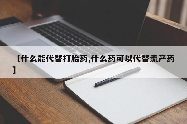 哪里有堕胎药微信【什么能代替打胎药,什么药可以代替流产药】