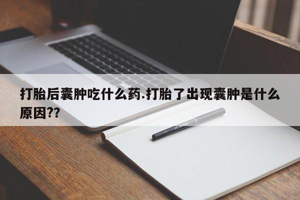哪里有堕胎药微信打胎后囊肿吃什么药.打胎了出现囊肿是什么原因?？
