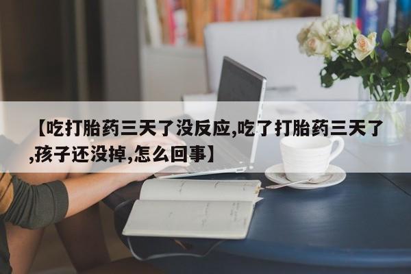 哪里有堕胎药微信【吃打胎药三天了没反应,吃了打胎药三天了,孩子还没掉,怎么回事】