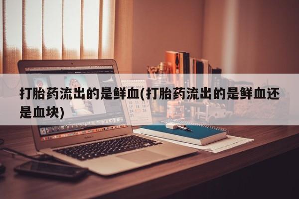 哪里有堕胎药微信打胎药流出的是鲜血(打胎药流出的是鲜血还是血块)