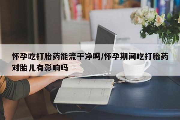 哪里有堕胎药微信怀孕吃打胎药能流干净吗/怀孕期间吃打胎药对胎儿有影响吗
