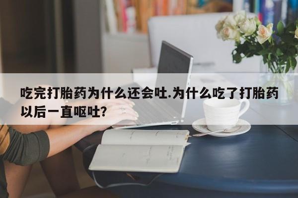 哪里有堕胎药微信吃完打胎药为什么还会吐.为什么吃了打胎药以后一直呕吐？