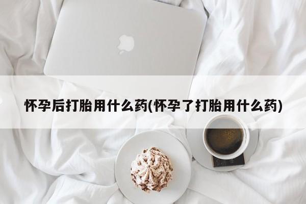 哪里有堕胎药微信怀孕后打胎用什么药(怀孕了打胎用什么药)