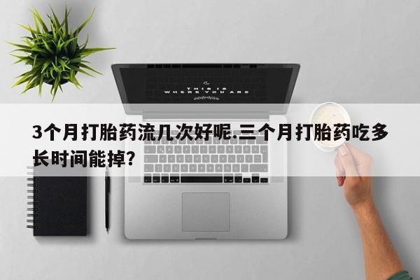 哪里有堕胎药微信3个月打胎药流几次好呢.三个月打胎药吃多长时间能掉？