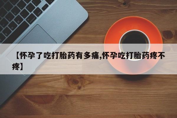 哪里有堕胎药微信【怀孕了吃打胎药有多痛,怀孕吃打胎药疼不疼】
