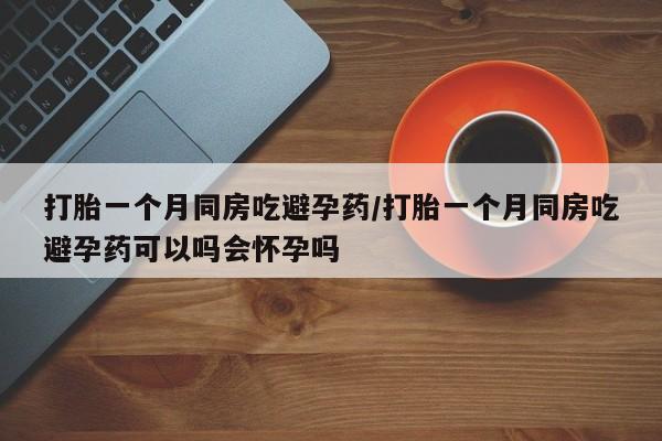 哪里有堕胎药微信打胎一个月同房吃避孕药/打胎一个月同房吃避孕药可以吗会怀孕吗