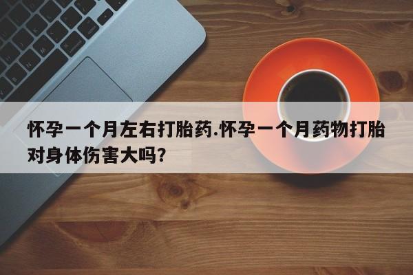 哪里有堕胎药微信怀孕一个月左右打胎药.怀孕一个月药物打胎对身体伤害大吗？