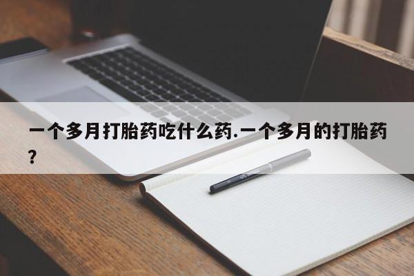 哪里有堕胎药微信一个多月打胎药吃什么药.一个多月的打胎药？